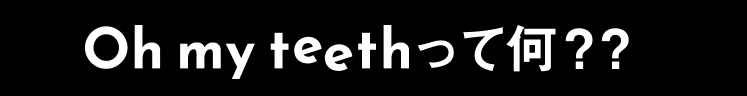 Oh my teethってなに